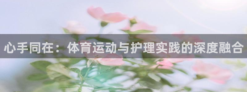 球客岛：心手同在：体育运动与护理实践的深度融合