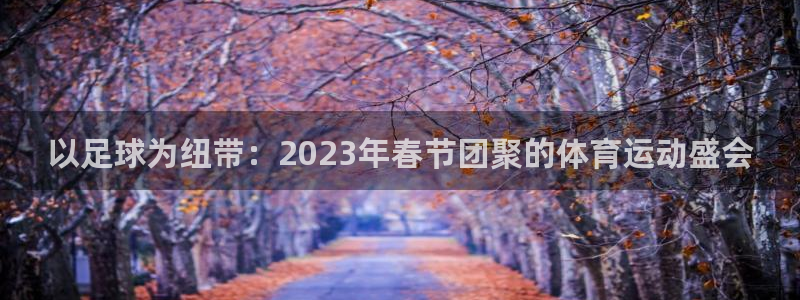 球客岛：以足球为纽带：2023年春节团聚的体育运动盛会